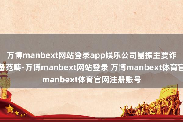万博manbext网站登录app娱乐公司晶振主要诈欺于国防装备范畴-万博manbext网站登录 万博manbext体育官网注册账号
