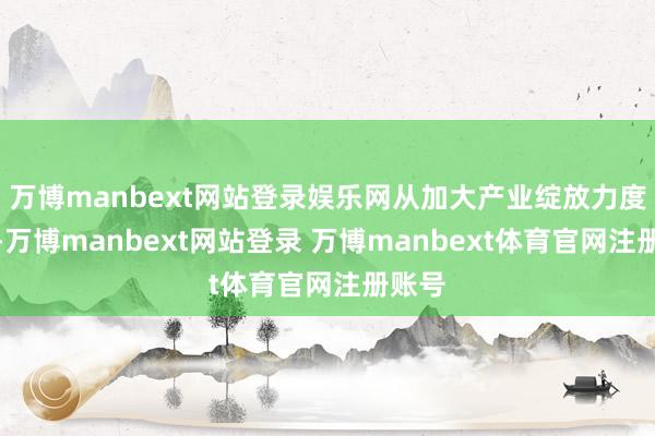 万博manbext网站登录娱乐网从加大产业绽放力度角度-万博manbext网站登录 万博manbext体育官网注册账号