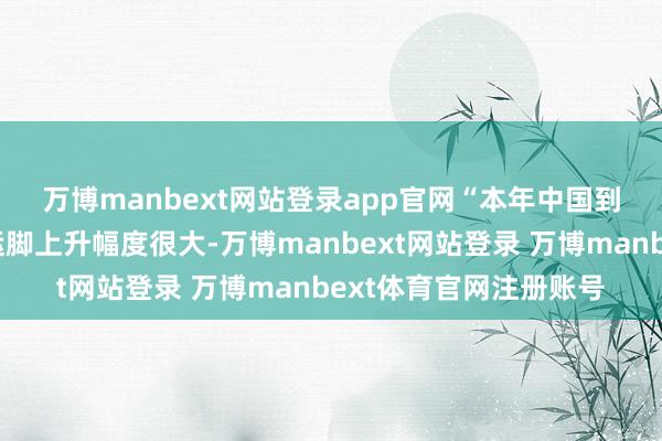万博manbext网站登录app官网　　“本年中国到欧洲、地中海方针的运脚上升幅度很大-万博manbext网站登录 万博manbext体育官网注册账号