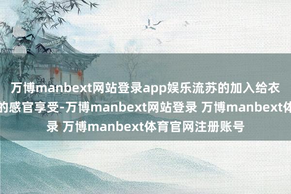 万博manbext网站登录app娱乐流苏的加入给衣着者带来不相通的感官享受-万博manbext网站登录 万博manbext体育官网注册账号