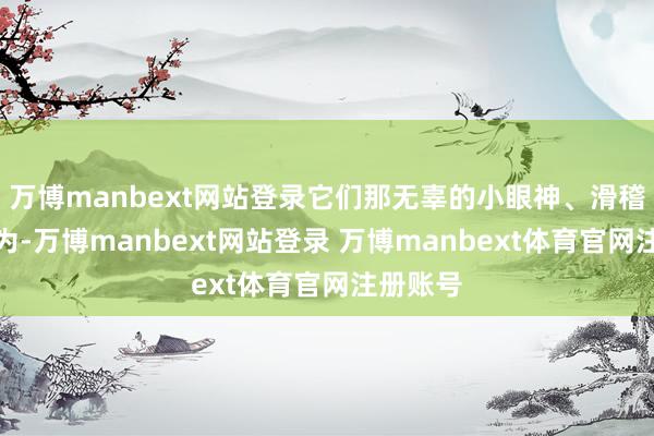 万博manbext网站登录它们那无辜的小眼神、滑稽的小作为-万博manbext网站登录 万博manbext体育官网注册账号