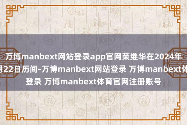 万博manbext网站登录app官网荣继华在2024年11月12日至11月22日历间-万博manbext网站登录 万博manbext体育官网注册账号