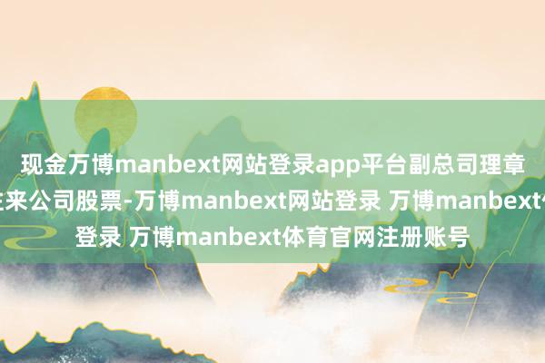 现金万博manbext网站登录app平台副总司理章利炳在蚁集竞价往来公司股票-万博manbext网站登录 万博manbext体育官网注册账号
