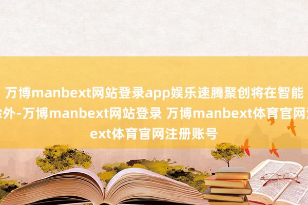 万博manbext网站登录app娱乐速腾聚创将在智能车业务除外-万博manbext网站登录 万博manbext体育官网注册账号