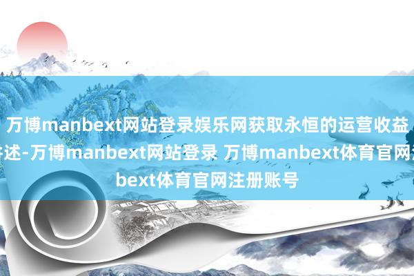万博manbext网站登录娱乐网获取永恒的运营收益和投资讲述-万博manbext网站登录 万博manbext体育官网注册账号