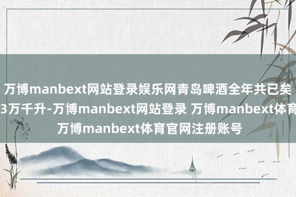 万博manbext网站登录娱乐网青岛啤酒全年共已矣啤酒销售量803万千升-万博manbext网站登录 万博manbext体育官网注册账号