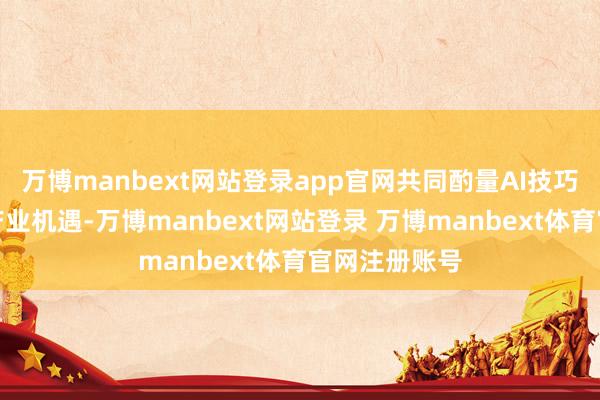 万博manbext网站登录app官网共同酌量AI技巧发展趋势与产业机遇-万博manbext网站登录 万博manbext体育官网注册账号