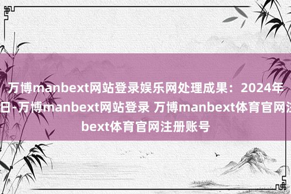 万博manbext网站登录娱乐网处理成果：2024年12月16日-万博manbext网站登录 万博manbext体育官网注册账号
