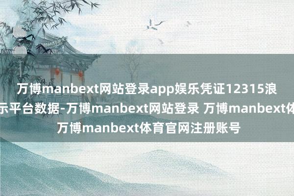 万博manbext网站登录app娱乐凭证12315浪掷者投诉信息公示平台数据-万博manbext网站登录 万博manbext体育官网注册账号