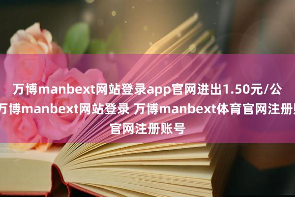 万博manbext网站登录app官网进出1.50元/公斤-万博manbext网站登录 万博manbext体育官网注册账号