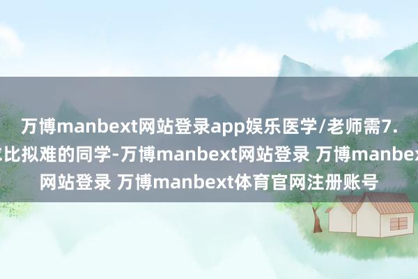 万博manbext网站登录app娱乐医学/老师需7.0 合计高考收货央求比拟难的同学-万博manbext网站登录 万博manbext体育官网注册账号