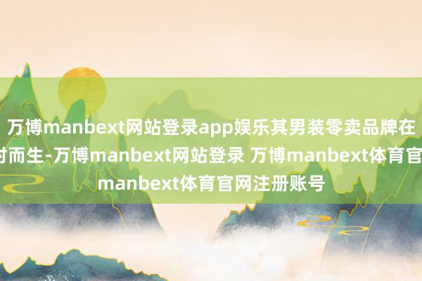 万博manbext网站登录app娱乐其男装零卖品牌在2002年应时而生-万博manbext网站登录 万博manbext体育官网注册账号