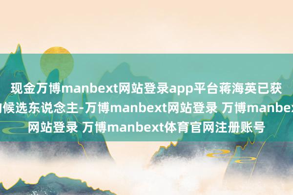 现金万博manbext网站登录app平台蒋海英已获提名为非实际董事的候选东说念主-万博manbext网站登录 万博manbext体育官网注册账号