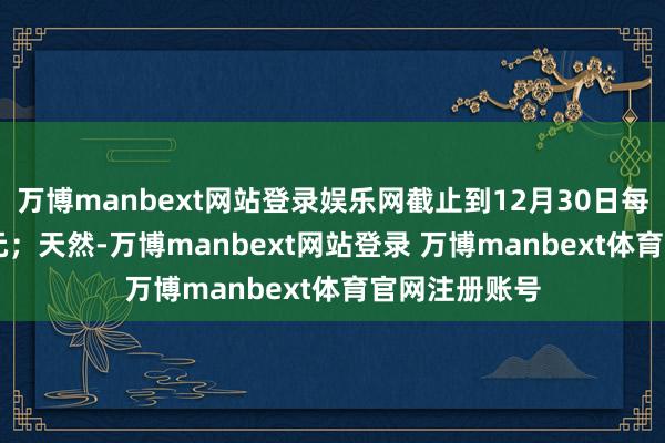万博manbext网站登录娱乐网截止到12月30日每股不及0.25元；天然-万博manbext网站登录 万博manbext体育官网注册账号