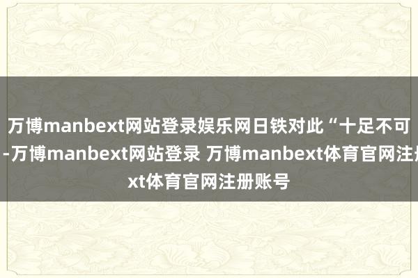万博manbext网站登录娱乐网日铁对此“十足不可秉承”-万博manbext网站登录 万博manbext体育官网注册账号