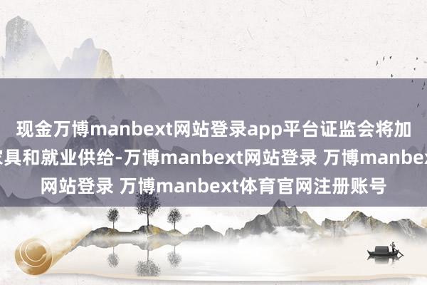 现金万博manbext网站登录app平台证监会将加大撑捏科创的金融家具和就业供给-万博manbext网站登录 万博manbext体育官网注册账号