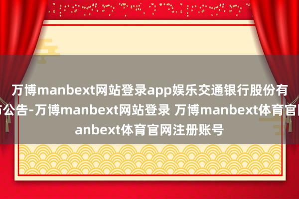 万博manbext网站登录app娱乐交通银行股份有限公司发布公告-万博manbext网站登录 万博manbext体育官网注册账号