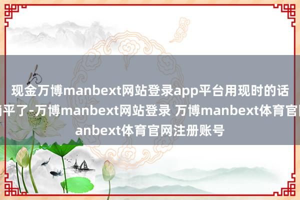 现金万博manbext网站登录app平台用现时的话来说即是躺平了-万博manbext网站登录 万博manbext体育官网注册账号