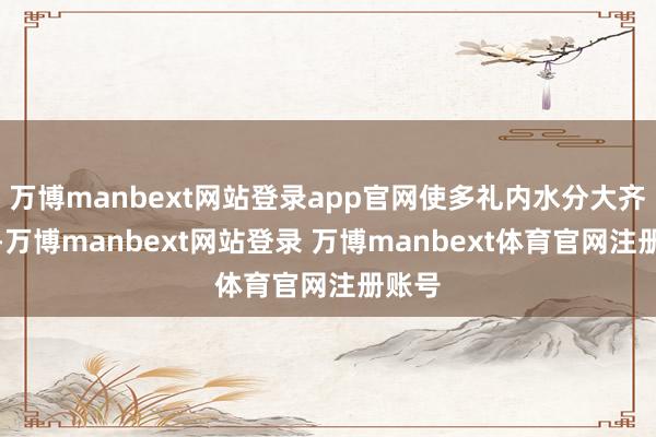 万博manbext网站登录app官网使多礼内水分大齐流失-万博manbext网站登录 万博manbext体育官网注册账号