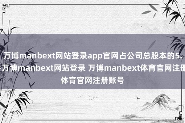 万博manbext网站登录app官网占公司总股本的5.02%-万博manbext网站登录 万博manbext体育官网注册账号