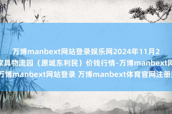 万博manbext网站登录娱乐网2024年11月28日山西太原丈子头农家具物流园(原城东利民)价钱行情-万博manbext网站登录 万博manbext体育官网注册账号