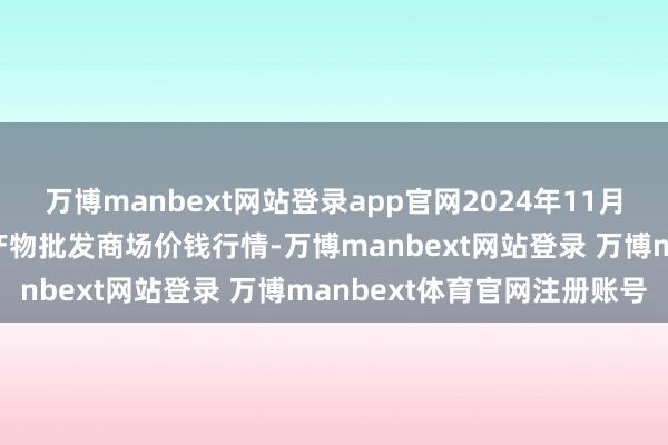 万博manbext网站登录app官网2024年11月28日山东青岛黄河路农产物批发商场价钱行情-万博manbext网站登录 万博manbext体育官网注册账号
