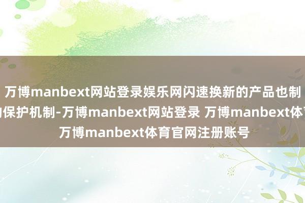 万博manbext网站登录娱乐网闪速换新的产品也制定了愈加详备的保护机制-万博manbext网站登录 万博manbext体育官网注册账号
