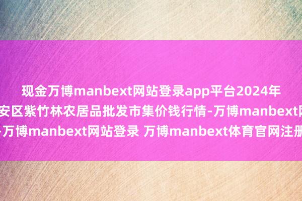现金万博manbext网站登录app平台2024年12月1日安徽六安市裕安区紫竹林农居品批发市集价钱行情-万博manbext网站登录 万博manbext体育官网注册账号