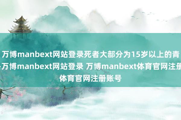 万博manbext网站登录死者大部分为15岁以上的青少年-万博manbext网站登录 万博manbext体育官网注册账号