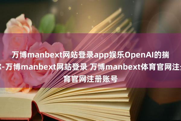 万博manbext网站登录app娱乐　　OpenAI的揣度员称-万博manbext网站登录 万博manbext体育官网注册账号