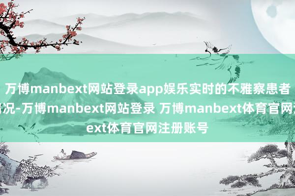万博manbext网站登录app娱乐实时的不雅察患者的呼吸情况-万博manbext网站登录 万博manbext体育官网注册账号