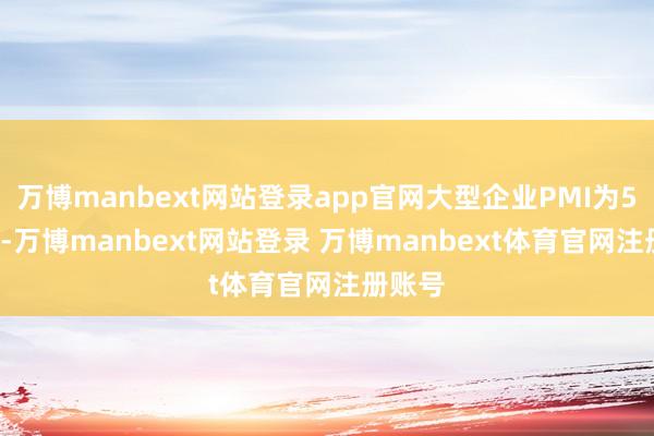 万博manbext网站登录app官网大型企业PMI为50.9％-万博manbext网站登录 万博manbext体育官网注册账号