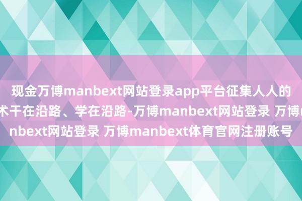 现金万博manbext网站登录app平台征集人人的见解残忍；责任学习技术干在沿路、学在沿路-万博manbext网站登录 万博manbext体育官网注册账号