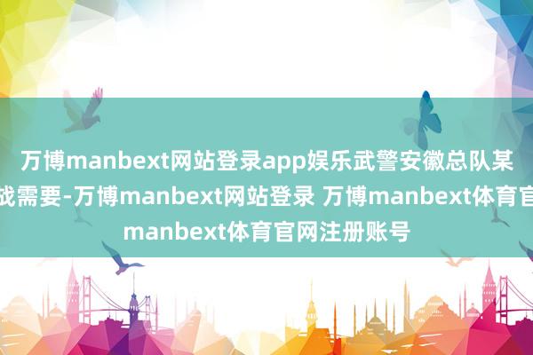 万博manbext网站登录app娱乐武警安徽总队某支队紧贴实战需要-万博manbext网站登录 万博manbext体育官网注册账号