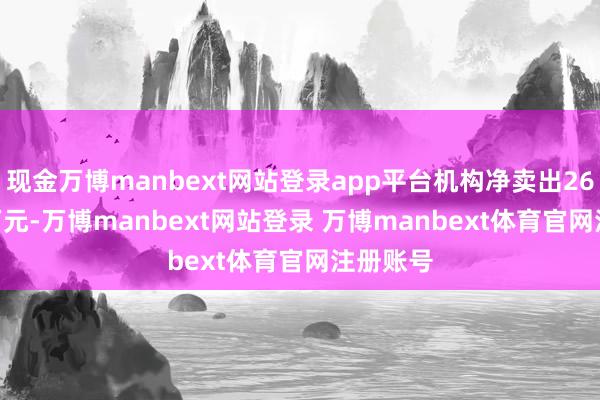 现金万博manbext网站登录app平台机构净卖出2663.18万元-万博manbext网站登录 万博manbext体育官网注册账号