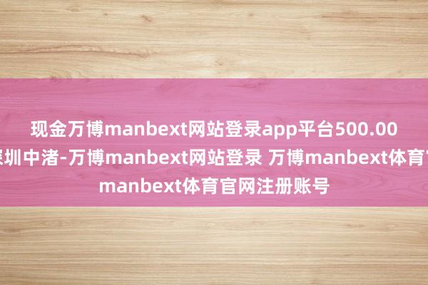 现金万博manbext网站登录app平台500.00万元转让给深圳中渚-万博manbext网站登录 万博manbext体育官网注册账号