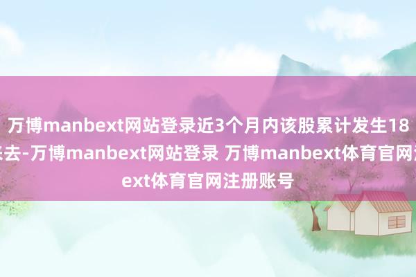 万博manbext网站登录近3个月内该股累计发生18笔大批来去-万博manbext网站登录 万博manbext体育官网注册账号