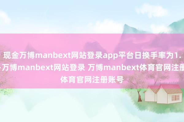 现金万博manbext网站登录app平台日换手率为1.87%-万博manbext网站登录 万博manbext体育官网注册账号