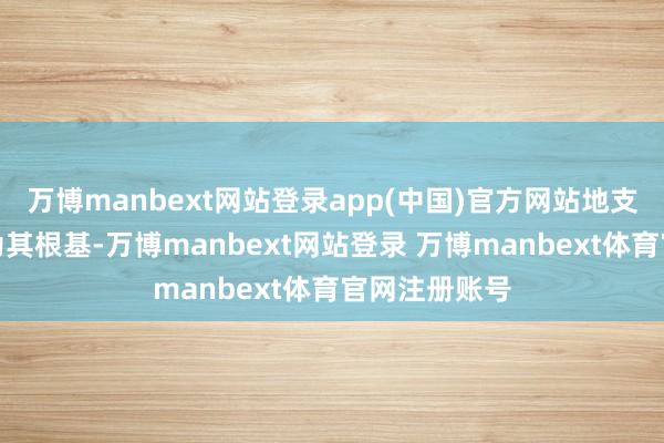 万博manbext网站登录app(中国)官方网站地支也有申酉金为其根基-万博manbext网站登录 万博manbext体育官网注册账号