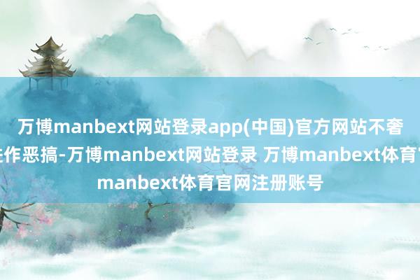 万博manbext网站登录app(中国)官方网站不奢侈夸张手法进作恶搞-万博manbext网站登录 万博manbext体育官网注册账号
