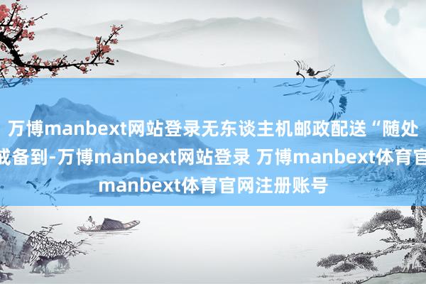 万博manbext网站登录　　无东谈主机邮政配送“随处吐花”　　记者戒备到-万博manbext网站登录 万博manbext体育官网注册账号