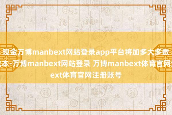 现金万博manbext网站登录app平台将加多大多数商品的成本-万博manbext网站登录 万博manbext体育官网注册账号