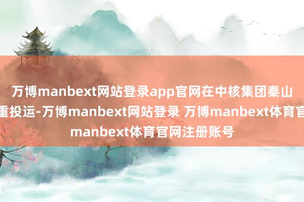 万博manbext网站登录app官网在中核集团秦山核电基地慎重投运-万博manbext网站登录 万博manbext体育官网注册账号
