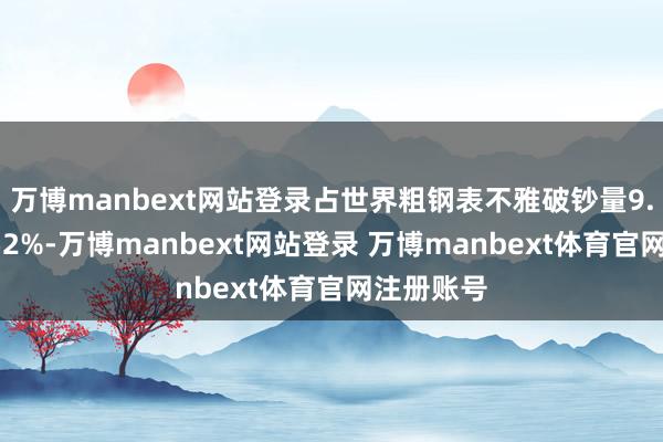万博manbext网站登录占世界粗钢表不雅破钞量9.3亿吨的52%-万博manbext网站登录 万博manbext体育官网注册账号