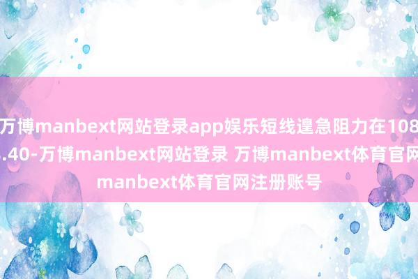 万博manbext网站登录app娱乐短线遑急阻力在108.35--108.40-万博manbext网站登录 万博manbext体育官网注册账号