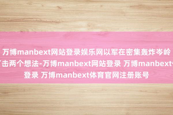 万博manbext网站登录娱乐网以军在密集轰炸岑岭期平均每分钟可打击两个想法-万博manbext网站登录 万博manbext体育官网注册账号