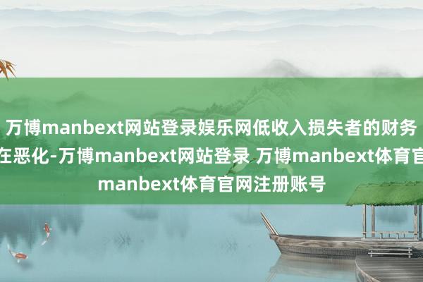 万博manbext网站登录娱乐网低收入损失者的财务健康情状正在恶化-万博manbext网站登录 万博manbext体育官网注册账号