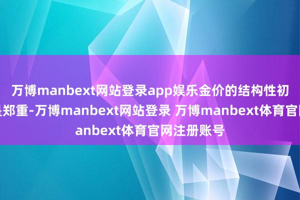 万博manbext网站登录app娱乐金价的结构性初始身分还是郑重-万博manbext网站登录 万博manbext体育官网注册账号