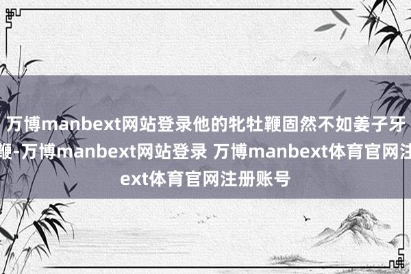 万博manbext网站登录他的牝牡鞭固然不如姜子牙的打神鞭-万博manbext网站登录 万博manbext体育官网注册账号