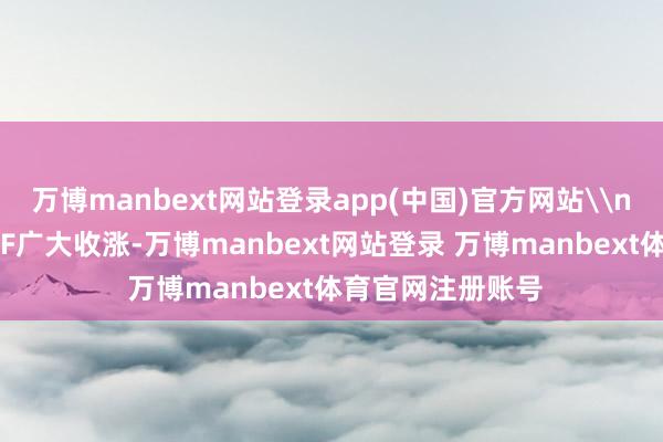 万博manbext网站登录app(中国)官方网站\n好意思股行业ETF广大收涨-万博manbext网站登录 万博manbext体育官网注册账号